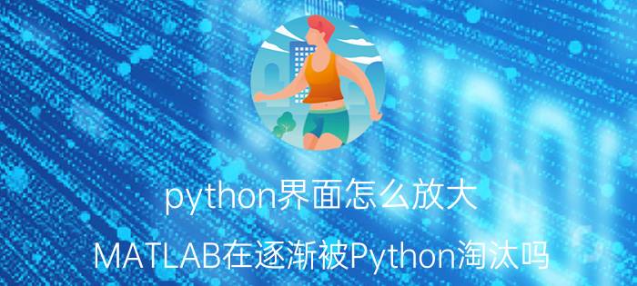 python界面怎么放大 MATLAB在逐渐被Python淘汰吗？